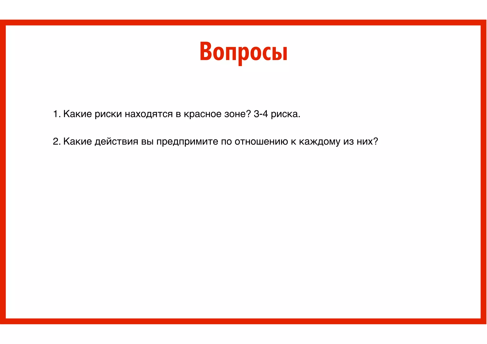 Вопросы
1. Какие риски находятся в красное зоне? 3-4 риска. !
!
2. Какие действия вы предпримите по отношению к каждому из них? !
 