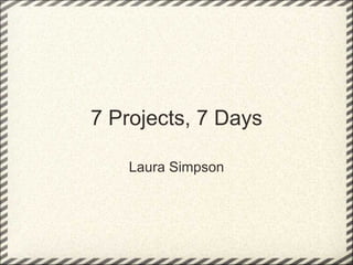 7 Projects, 7 Days Laura Simpson 
