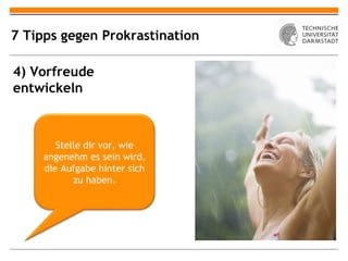 7 Tipps gegen Prokrastination

4) Vorfreude
entwickeln



       Stelle dir vor, wie
    angenehm es sein wird,
    die Aufgabe hinter sich
           zu haben.
 
