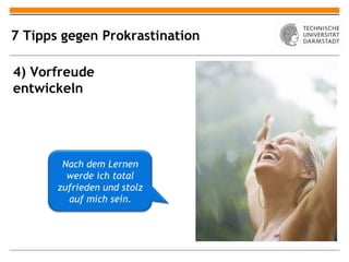 7 Tipps gegen Prokrastination

4) Vorfreude
entwickeln




        Nach dem Lernen
         werde ich total
       zufrieden und stolz
         auf mich sein.
 