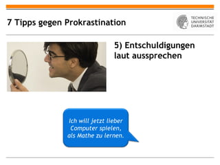 7 Tipps gegen Prokrastination

                               5) Entschuldigungen
                               laut aussprechen




              Ich will jetzt lieber
               Computer spielen,
              als Mathe zu lernen.
 
