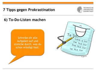 7 Tipps gegen Prokrastination

6) To-Do-Listen machen



          Schreibe dir alle
         Aufgaben auf und
      streiche durch, was du
        schon erledigt hast.
 