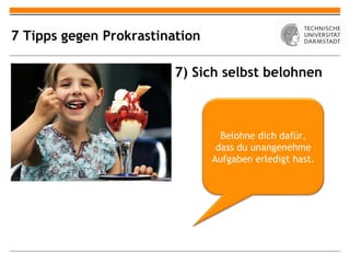 7 Tipps gegen Prokrastination

                         7) Sich selbst belohnen



                                  Belohne dich dafür,
                                 dass du unangenehme
                                Aufgaben erledigt hast.
 