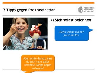 7 Tipps gegen Prokrastination

                                7) Sich selbst belohnen


                                     Dafür gönne ich mir
                                        jetzt ein Eis.




           Aber achte darauf, dass
             du dich nicht dafür
            belohnst, Dinge liegen
                  zu lassen!
 