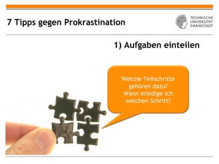 7 Tipps gegen Prokrastination

                          1) Aufgaben einteilen


                            Welche Teilschritte
                              gehören dazu?
                            Wann erledige ich
                             welchen Schritt?
 