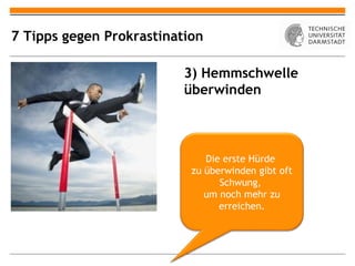 7 Tipps gegen Prokrastination

                          3) Hemmschwelle
                          überwinden



                              Die erste Hürde
                           zu überwinden gibt oft
                                 Schwung,
                              um noch mehr zu
                                 erreichen.
 