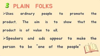 Uses ordinary people to promote the
product. The aim is to show that the
product is of value to all.
Speakers and ads appear to make the
person to be "one of the people"
PLAIN FOLKS
 