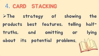 The strategy of showing the
products best features, telling half-
truths, and omitting or lying
about its potential problems.
CARD STACKING
4.
 