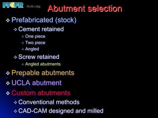 Abutment selection
v Prefabricated (stock)
v Cement retained
v  One piece
v  Two piece
v  Angled
v Screw retained
v  Angled abutments
v Prepable abutments
v UCLA abutment
v Custom abutments
v Conventional methods
v CAD-CAM designed and milled
 