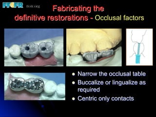 Fabricating the
definitive restorations - Occlusal factors
l  Narrow the occlusal table
l  Buccalize or lingualize as
required
l  Centric only contacts
 