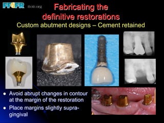 Fabricating the
definitive restorations
Custom abutment designs – Cement retained
l  Avoid abrupt changes in contour
at the margin of the restoration
l  Place margins slightly supra-
gingival
 