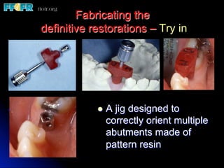 Fabricating the
definitive restorations – Try in
l  A jig designed to
correctly orient multiple
abutments made of
pattern resin
 