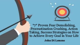 *7* Proven Fear Demolishing,
Procrastination Crushing, Action
Taking, Success Strategies on How
to Achieve Every Goal in Your Life
John Di Lemme
 