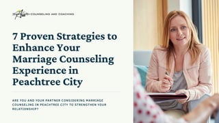 7 Proven Strategies to
Enhance Your
Marriage Counseling
Experience in
Peachtree City
ARE YOU AND YOUR PARTNER CONSIDERING MARRIAGE
COUNSELING IN PEACHTREE CITY TO STRENGTHEN YOUR
RELATIONSHIP?
 