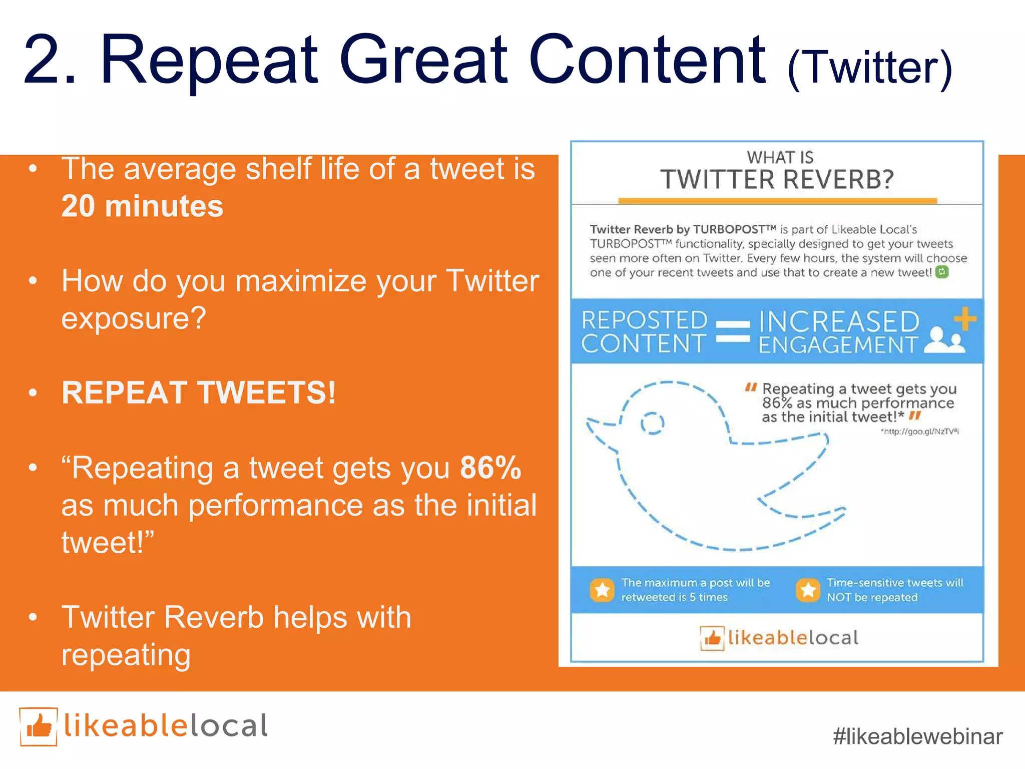 2. Repeat Great Content (Twitter)
• The average shelf life of a tweet is
20 minutes
• How do you maximize your Twitter
exposure?
• REPEAT TWEETS!
• “Repeating a tweet gets you 86%
as much performance as the initial
tweet!”
• Twitter Reverb helps with
repeating
#likeablewebinar
 