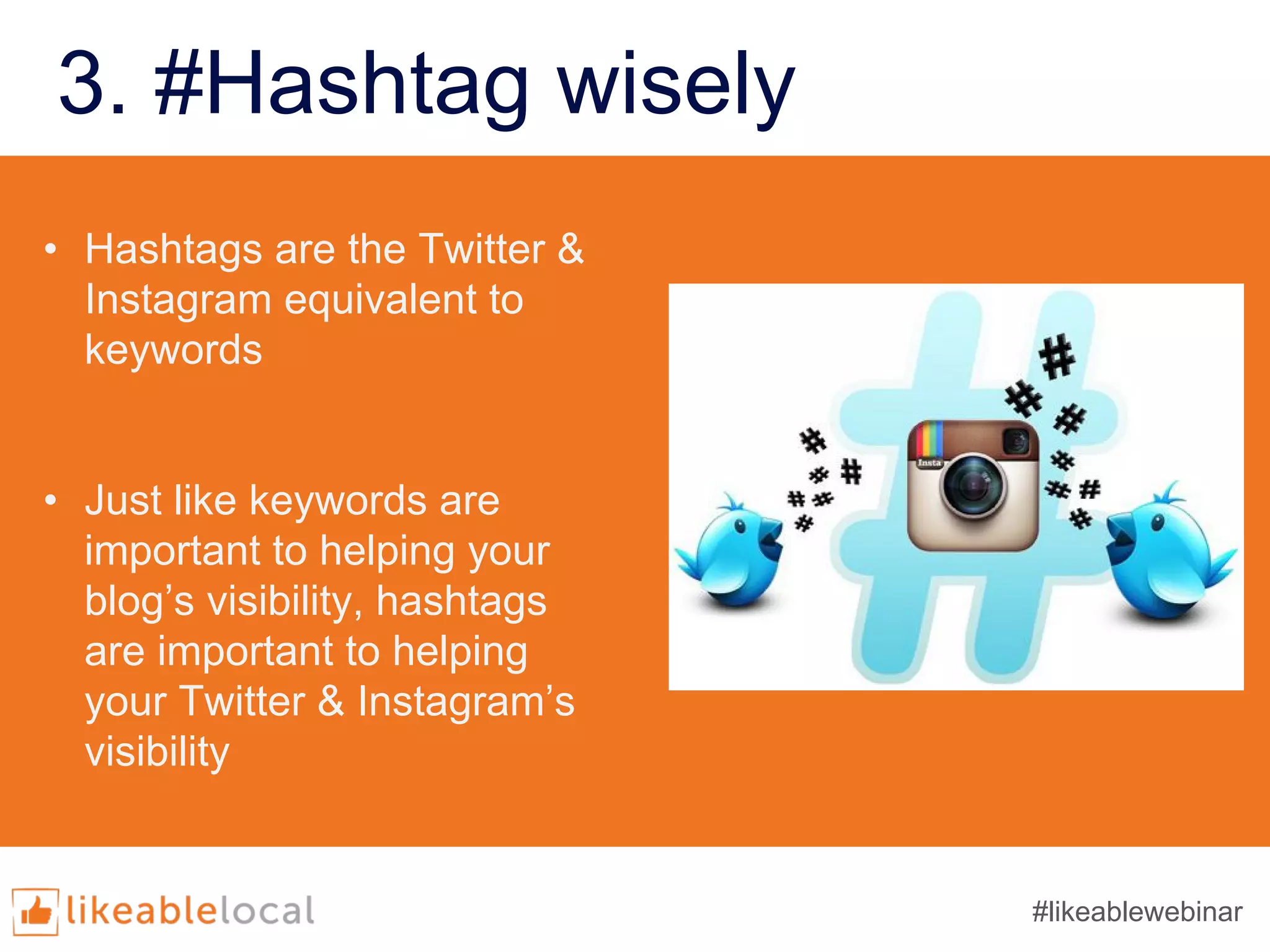 3. #Hashtag wisely
• Hashtags are the Twitter &
Instagram equivalent to
keywords
• Just like keywords are
important to helping your
blog’s visibility, hashtags
are important to helping
your Twitter & Instagram’s
visibility
#likeablewebinar
 