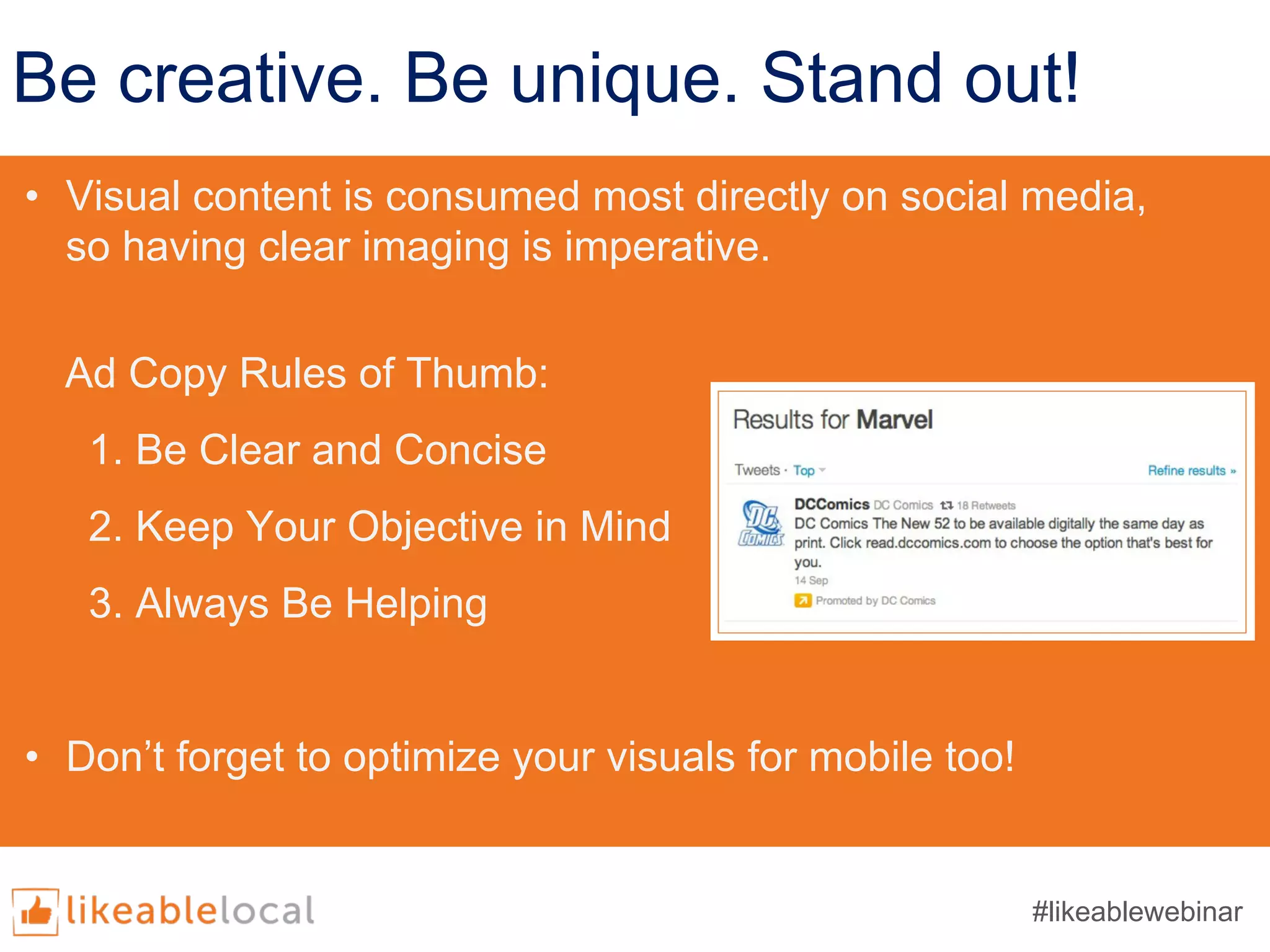 Be creative. Be unique. Stand out!
• Visual content is consumed most directly on social media,
so having clear imaging is imperative.
Ad Copy Rules of Thumb:
1. Be Clear and Concise
2. Keep Your Objective in Mind
3. Always Be Helping
• Don’t forget to optimize your visuals for mobile too!
#likeablewebinar
 