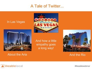 A Tale of Twitter...
In Las Vegas
About the Aria And the Rio
And how a little
empathy goes
a long way!
#likeablewebinar
 