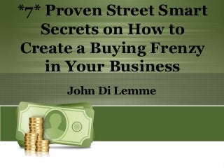 *7* Proven Street Smart
Secrets on How to
Create a Buying Frenzy
in Your Business
John Di Lemme
 