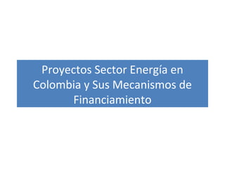 Proyectos Sector Energía en
Colombia y Sus Mecanismos de
Financiamiento
 