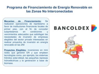 Programa de Financiamiento de Energía Renovable en
las Zonas No Interconectadas
Mecaniso de Financiamiento: Se
realizaran ...