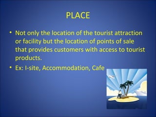 PLACE
• Not only the location of the tourist attraction
  or facility but the location of points of sale
  that provides customers with access to tourist
  products.
• Ex: I-site, Accommodation, Cafe
 