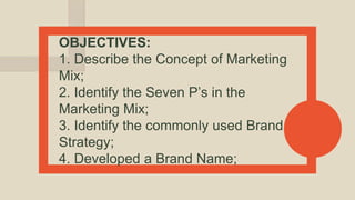 OBJECTIVES:
1. Describe the Concept of Marketing
Mix;
2. Identify the Seven P’s in the
Marketing Mix;
3. Identify the commonly used Brand
Strategy;
4. Developed a Brand Name;
 