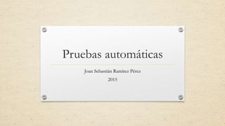 Pruebas automáticas
Joan Sebastián Ramírez Pérez
2015
 