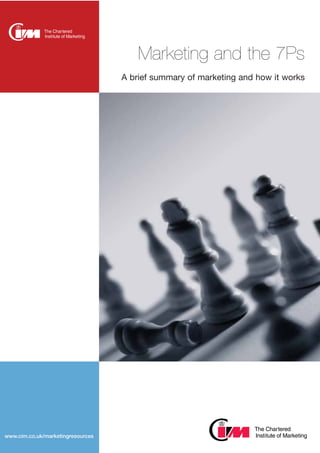 Marketing and the 7Ps
A brief summary of marketing and how it works

© The Chartered Institute of Marketing 2005
www.cim.co.uk/marketingresources

www.cim.co.uk/knowledgehub | 1

 
