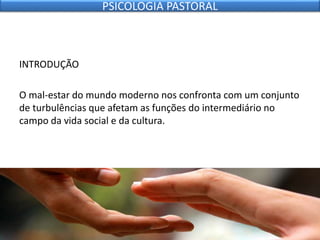 INTRODUÇÃO
O mal-estar do mundo moderno nos confronta com um conjunto
de turbulências que afetam as funções do intermediário no
campo da vida social e da cultura.
PSICOLOGIA PASTORAL
 