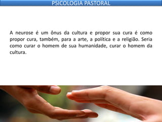 A neurose é um ônus da cultura e propor sua cura é como
propor cura, também, para a arte, a política e a religião. Seria
como curar o homem de sua humanidade, curar o homem da
cultura.
PSICOLOGIA PASTORAL
 