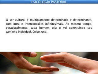 O ser cultural é multiplamente determinado e determinante,
com intra e interconexões infinitesimais. Ao mesmo tempo,
paradoxalmente, cada homem cria e vai construindo seu
caminho individual, único, uno.
PSICOLOGIA PASTORAL
 
