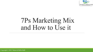 7Ps Marketing Mix
and How to Use it
Copyright © 2021 Talent & Skills HuB
 