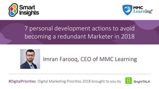 1
#DigitalPriorities Digital Marketing Priorities 2018 brought to you by
7 personal development actions to avoid
becoming a redundant Marketer in 2018
Imran Farooq, CEO of MMC Learning
 