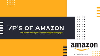 7p’s of Amazon
“Ab India ki khushiyon ke beech budget nahin ayega”
BY HARSH KUMAR
 