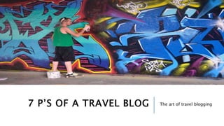 7 P’S OF A TRAVEL BLOG The art of travel blogging 
 