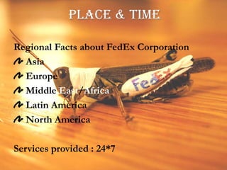 PLACE & TIMERegional Facts about FedEx Corporation Asia Europe Middle East/Africa Latin America North AmericaServices provided : 24*7