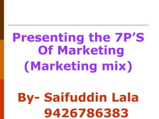 Presenting the 7P’S
Of Marketing
(Marketing mix)
By- Saifuddin Lala
9426786383

 