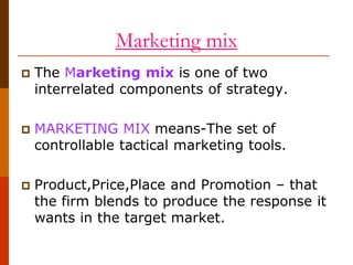 Marketing mix


The Marketing mix is one of two
interrelated components of strategy.



MARKETING MIX means-The set of
c...