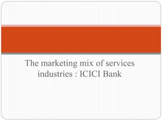 The marketing mix of services
industries : ICICI Bank
 