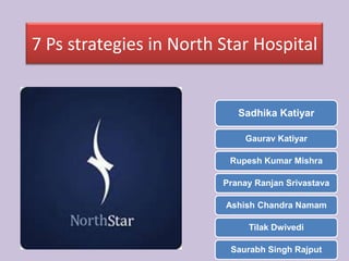 7 Ps strategies in North Star Hospital
Sadhika Katiyar
Gaurav Katiyar
Rupesh Kumar Mishra
Pranay Ranjan Srivastava
Ashish Chandra Namam
Tilak Dwivedi
Saurabh Singh Rajput
 