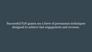 Successful F2P games are a brew of persuasion techniques
designed to achieve fast engagement and revenue.
 