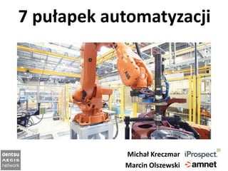 7 pułapek automatyzacji
Michał Kreczmar
Marcin Olszewski
 