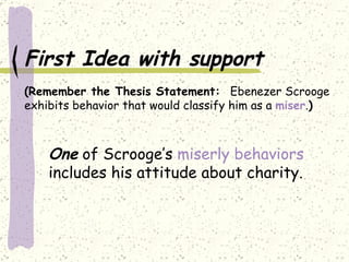First Idea with support   (Remember the Thesis Statement:  Ebenezer Scrooge exhibits behavior that would classify him as a  miser . ) One  of Scrooge’s  miserly behaviors  includes his attitude about charity.  