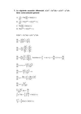 7. La siguiente ecuación diferencial 𝒙( 𝟐𝒙 𝟑
− 𝟑𝒚 𝟑) 𝒅𝒚 = 𝒚(𝟐𝒙 𝟑
− 𝒚 𝟑
)𝒅𝒙
tiene como solución general:
A.
−2
(
y
x
)
3 − 9ln |
y
x
| = 6ln|x| + c
B.
−2
(
y
x
)
3 − 9(e)y/x
= 6(e)y/x
+ c
C. 9ln |
y
x
| = 6ln|x| + c
D. 9(e)y/x
= 6(e)y/x
+ c
X (2x3
− 3y3
)dy = y2x3−
y3
)dx
dy
dx
=
y(2x3
− y3
)
x(2x3 − 3y3)
dy
dx
= (
y
x
)
(
2x3
x3 −
y3
x3)
2x3
x3 −
3y3
x3
dy
dx
= (
y
x
)
(2 − (
y
x
)3
)
(2 − 3(
y
x
)3)
hacemos u =
y
x
→ ux = y →
du
dx
∗ 2 + u =
dy
dx
du
dx
∗ x + u =
u (2− u3
)
2 − 3u3
du
dx
∗ x =
u(2 − u3)
2 − 3u3
− 4
du
dx
x =
2u − u4
− 2u + 3u4
2 − 3u3
du
dx
x =
2u4
2 − 3u3
2 − 3u3
2u4
du =
dx
x
∫ u−4
du −
3
2
∫
du
u
= ln(x)+ c
u−3
3
−
3
2
ln(u) = ln(x) + c
 