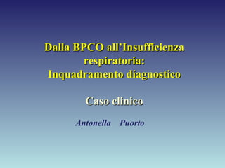 Dalla BPCO all’Insufficienza respiratoria: Inquadramento diagnostico Caso clinico Antonella  Puorto 