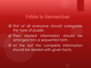 Ø First of all everyone should categorize
the type of puzzle.

Ø Then related information should be
arranged into a sequential form.
Ø At the last the complete information
should be related with given facts.

 