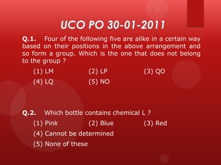 Q.1. Four of the following five are alike in a certain way
based on their positions in the above arrangement and
so form a group. Which is the one that does not belong
to the group ?

(1) LM

(2) LP

(4) LQ

(5) NO

Q.2.

(3) QO

Which bottle contains chemical L ?

(1) Pink

(2) Blue

(4) Cannot be determined

(5) None of these

(3) Red

 