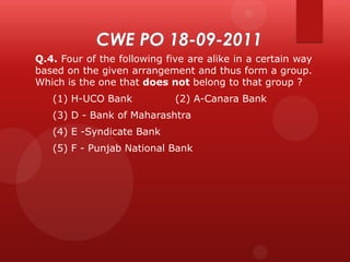 Q.4. Four of the following five are alike in a certain way
based on the given arrangement and thus form a group.
Which is the one that does not belong to that group ?
(1) H-UCO Bank

(2) A-Canara Bank

(3) D - Bank of Maharashtra
(4) E -Syndicate Bank
(5) F - Punjab National Bank

 