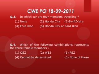 Q.3.

In which car are four members travelling ?

(1) None

(2) Honda City

(3)SwiftD’zire

(4) Ford Ikon

(5) Honda City or Ford Ikon

Q.4. Which of the following combinations represents
the three female members ?
(1) QSZ

(2) WSZ

(4) Cannot be determined

(3) PSZ
(5) None of these

 
